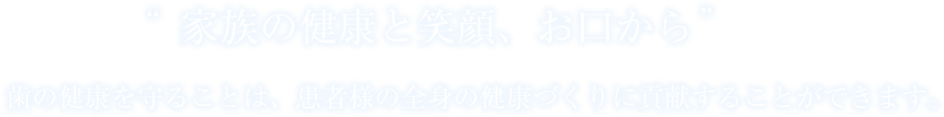 ”家族の健康と笑顔、お口から” 歯の健康を守ることは、患者様の全身の健康づくりに貢献することができます。